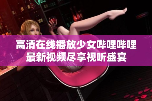 高清在线播放少女哔哩哔哩最新视频尽享视听盛宴