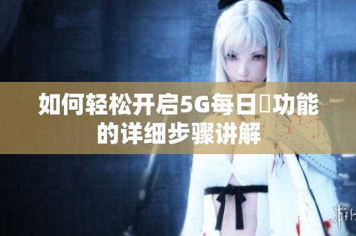 如何轻松开启5G每日奭功能的详细步骤讲解