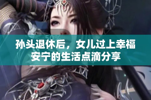 孙头退休后，女儿过上幸福安宁的生活点滴分享