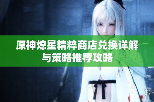 原神熄星精粹商店兑换详解与策略推荐攻略