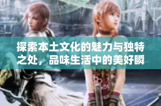 探索本土文化的魅力与独特之处，品味生活中的美好瞬间