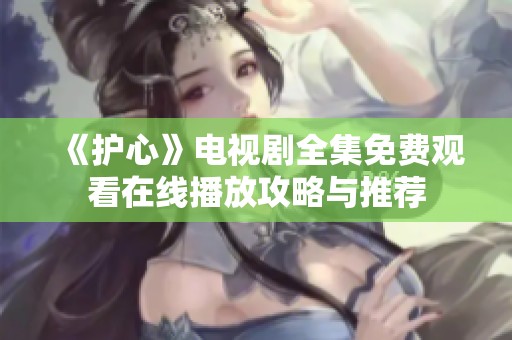 《护心》电视剧全集免费观看在线播放攻略与推荐