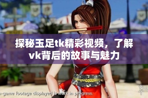 探秘玉足tk精彩视频，了解vk背后的故事与魅力