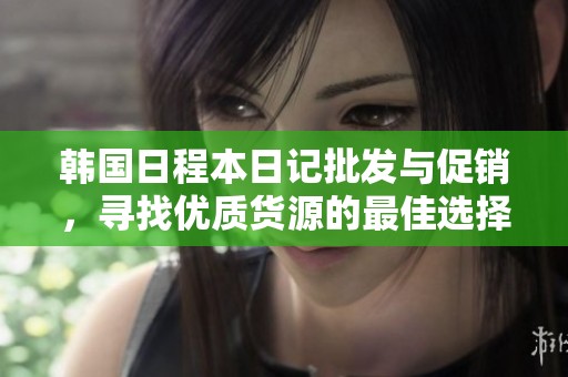 韩国日程本日记批发与促销，寻找优质货源的最佳选择