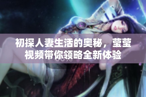 初探人妻生活的奥秘，莹莹视频带你领略全新体验