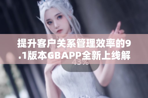 提升客户关系管理效率的9.1版本GBAPP全新上线解析