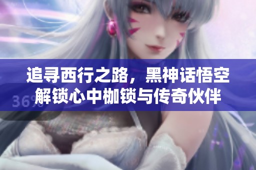 追寻西行之路，黑神话悟空解锁心中枷锁与传奇伙伴