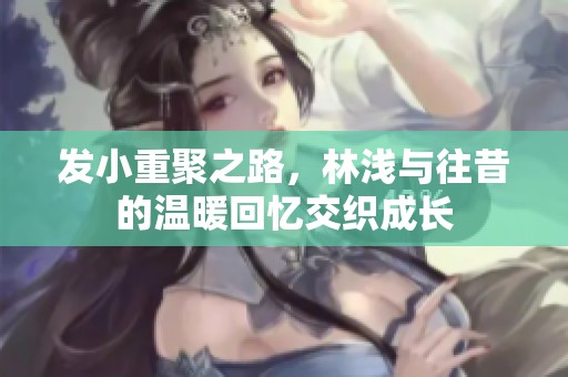 发小重聚之路，林浅与往昔的温暖回忆交织成长