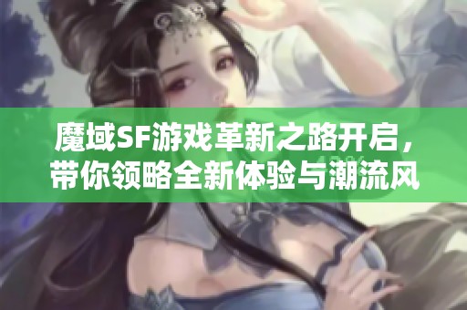 魔域SF游戏革新之路开启，带你领略全新体验与潮流风向