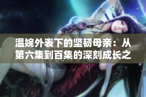 温婉外表下的坚韧母亲：从第六集到百集的深刻成长之路