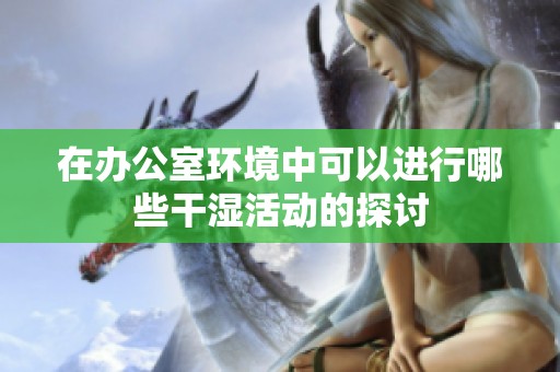 在办公室环境中可以进行哪些干湿活动的探讨
