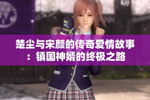 楚尘与宋颜的传奇爱情故事：镇国神婿的终极之路