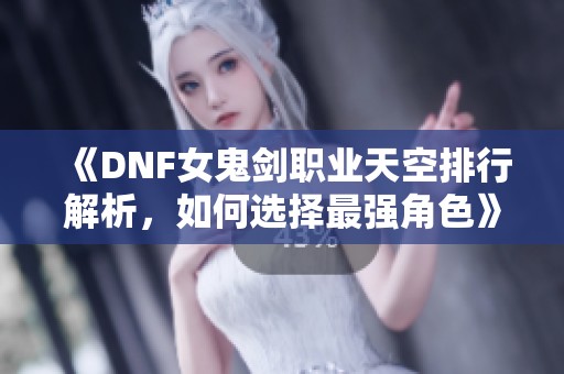 《DNF女鬼剑职业天空排行解析，如何选择最强角色》