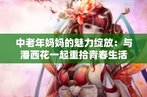 中老年妈妈的魅力绽放：与潘西花一起重拾青春生活