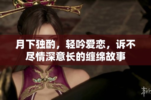 月下独酌，轻吟爱恋，诉不尽情深意长的缠绵故事