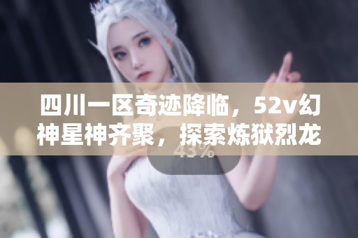 四川一区奇迹降临，52v幻神星神齐聚，探索炼狱烈龙修罗世界