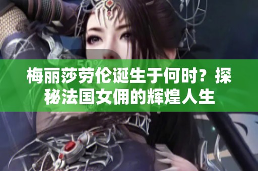 梅丽莎劳伦诞生于何时？探秘法国女佣的辉煌人生