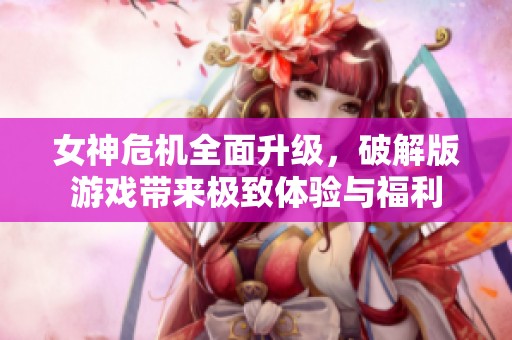 女神危机全面升级，破解版游戏带来极致体验与福利