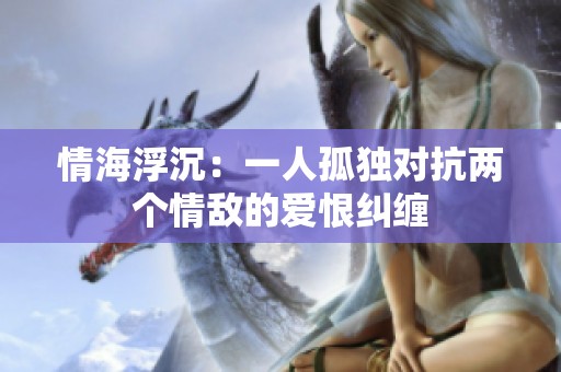 情海浮沉：一人孤独对抗两个情敌的爱恨纠缠