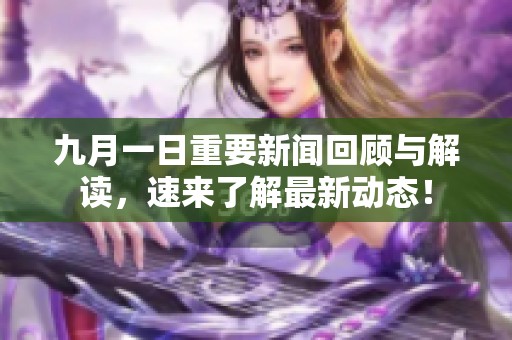 九月一日重要新闻回顾与解读，速来了解最新动态！