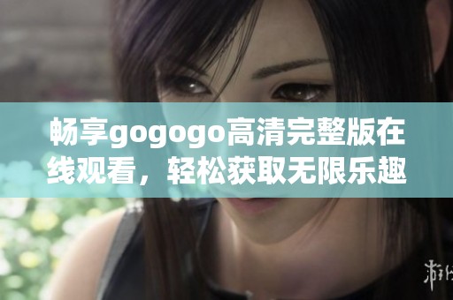 畅享gogogo高清完整版在线观看，轻松获取无限乐趣