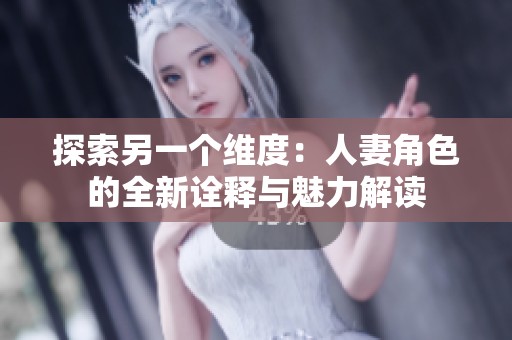探索另一个维度：人妻角色的全新诠释与魅力解读