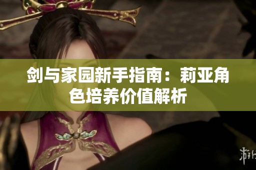 剑与家园新手指南：莉亚角色培养价值解析