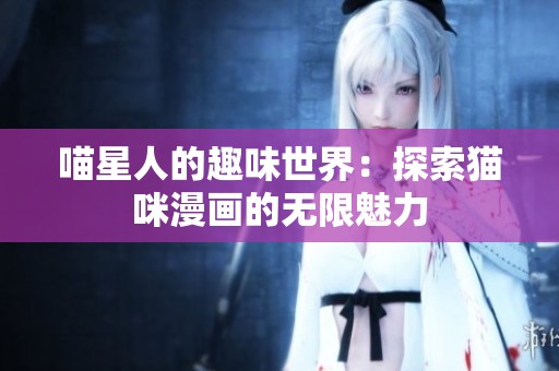 喵星人的趣味世界：探索猫咪漫画的无限魅力