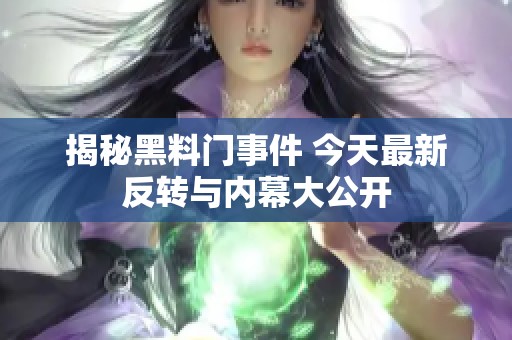 揭秘黑料门事件 今天最新反转与内幕大公开