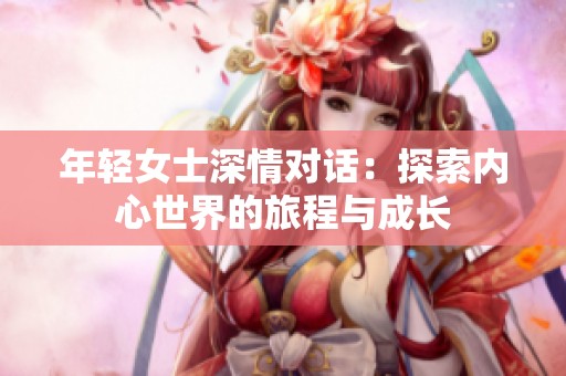 年轻女士深情对话：探索内心世界的旅程与成长