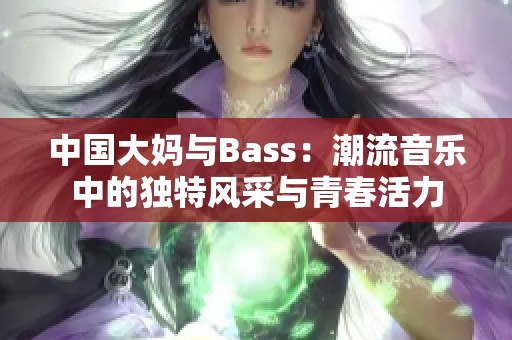 中国大妈与Bass：潮流音乐中的独特风采与青春活力