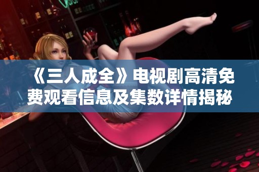 《三人成全》电视剧高清免费观看信息及集数详情揭秘