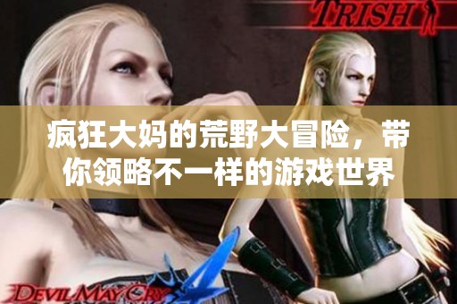 疯狂大妈的荒野大冒险，带你领略不一样的游戏世界