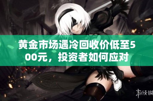 黄金市场遇冷回收价低至500元，投资者如何应对