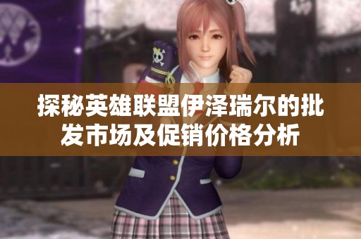 探秘英雄联盟伊泽瑞尔的批发市场及促销价格分析