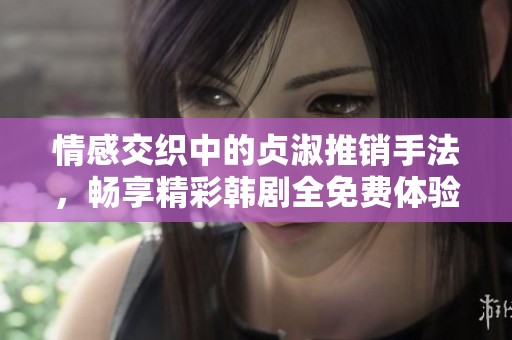 情感交织中的贞淑推销手法，畅享精彩韩剧全免费体验