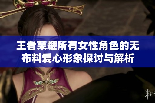 王者荣耀所有女性角色的无布料爱心形象探讨与解析