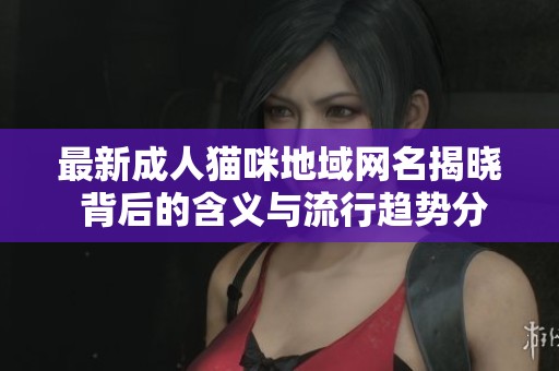 最新成人猫咪地域网名揭晓 背后的含义与流行趋势分析
