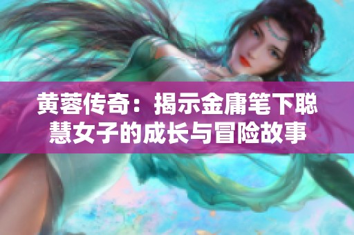 黄蓉传奇：揭示金庸笔下聪慧女子的成长与冒险故事