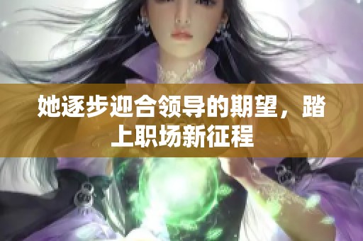 她逐步迎合领导的期望，踏上职场新征程