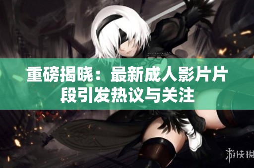 重磅揭晓：最新成人影片片段引发热议与关注