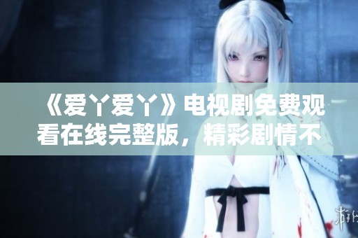 《爱丫爱丫》电视剧免费观看在线完整版，精彩剧情不容错过！