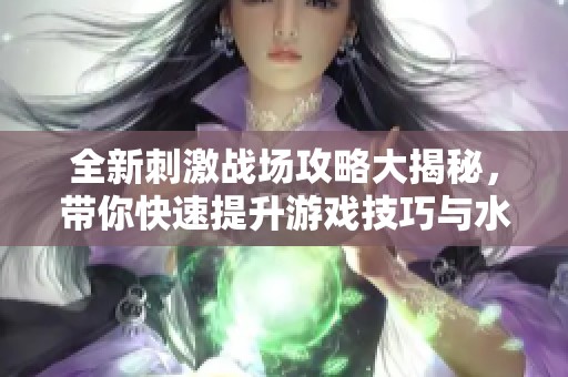 全新刺激战场攻略大揭秘，带你快速提升游戏技巧与水平！
