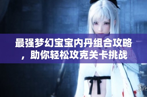 最强梦幻宝宝内丹组合攻略，助你轻松攻克关卡挑战