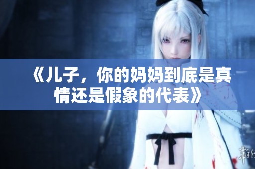 《儿子，你的妈妈到底是真情还是假象的代表》