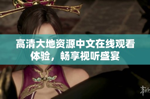 高清大地资源中文在线观看体验，畅享视听盛宴
