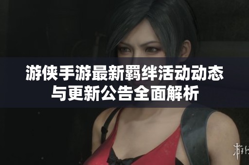 游侠手游最新羁绊活动动态与更新公告全面解析