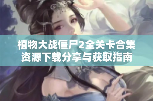 植物大战僵尸2全关卡合集资源下载分享与获取指南