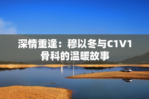 深情重逢：穆以冬与C1V1骨科的温暖故事