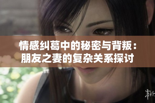 情感纠葛中的秘密与背叛：朋友之妻的复杂关系探讨